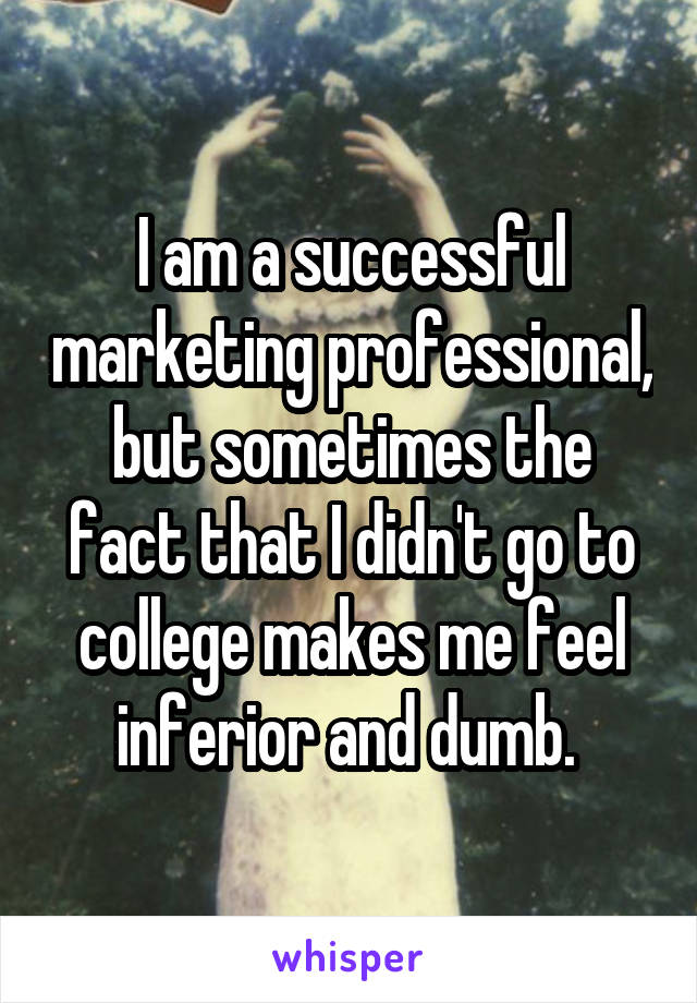I am a successful marketing professional, but sometimes the fact that I didn't go to college makes me feel inferior and dumb. 