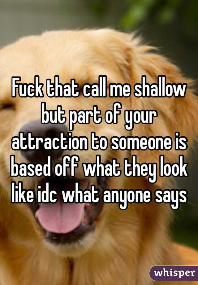 Fuck that call me shallow but part of your attraction to someone is based off what they look like idc what anyone says 