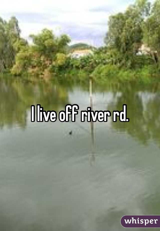 I live off river rd. 