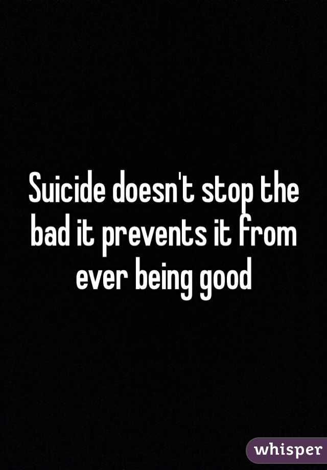 Suicide doesn't stop the bad it prevents it from ever being good