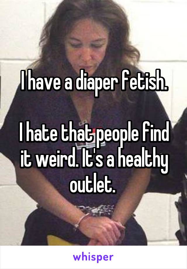 I have a diaper fetish.

I hate that people find it weird. It's a healthy outlet. 