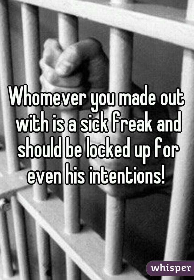 Whomever you made out with is a sick freak and should be locked up for even his intentions! 