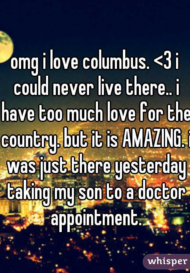 omg i love columbus. <3 i could never live there.. i have too much love for the country. but it is AMAZING. i was just there yesterday taking my son to a doctor appointment.