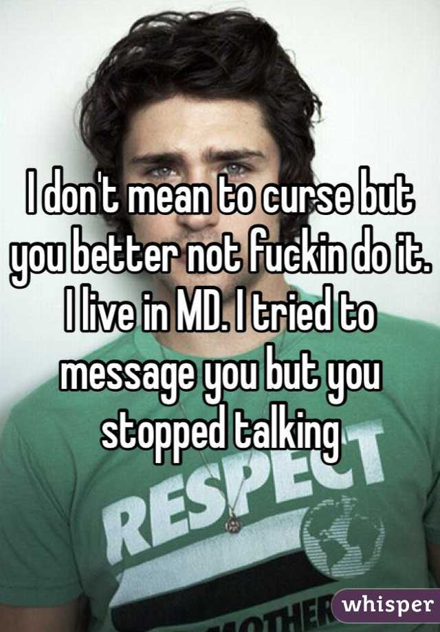 I don't mean to curse but you better not fuckin do it. I live in MD. I tried to message you but you stopped talking