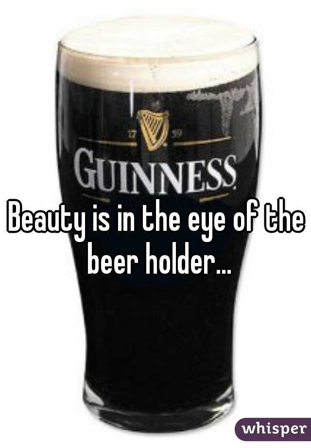Beauty is in the eye of the beer holder...