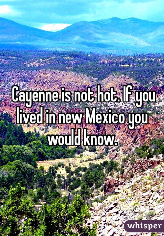  Cayenne is not hot. If you lived in new Mexico you would know.