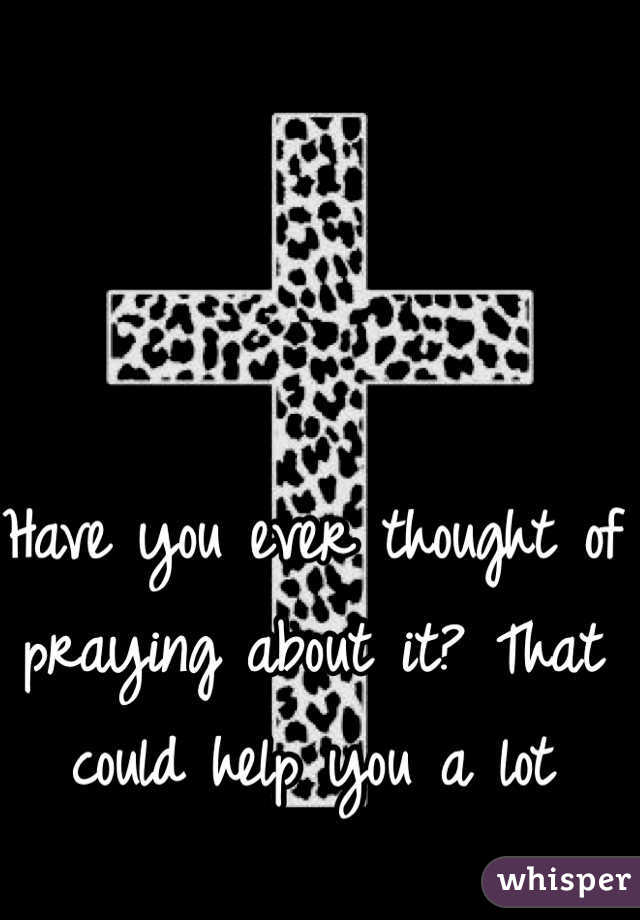 Have you ever thought of praying about it? That could help you a lot 