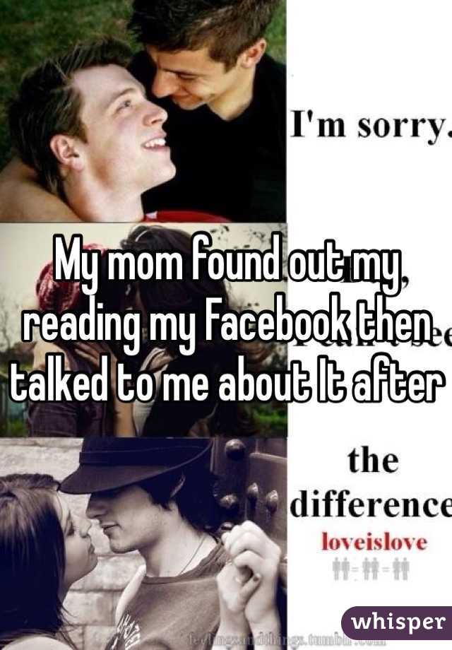 My mom found out my reading my Facebook then talked to me about It after
