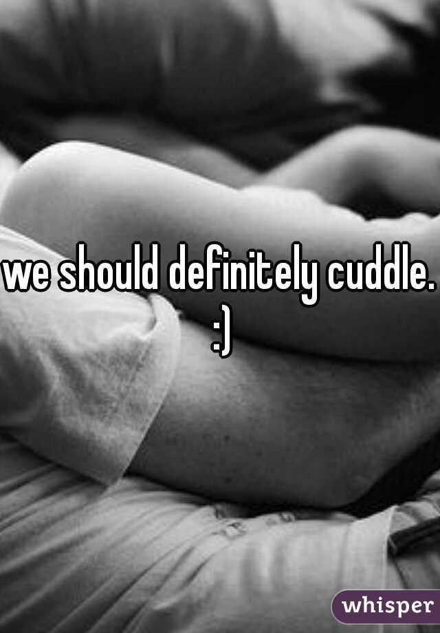 we should definitely cuddle. :)
