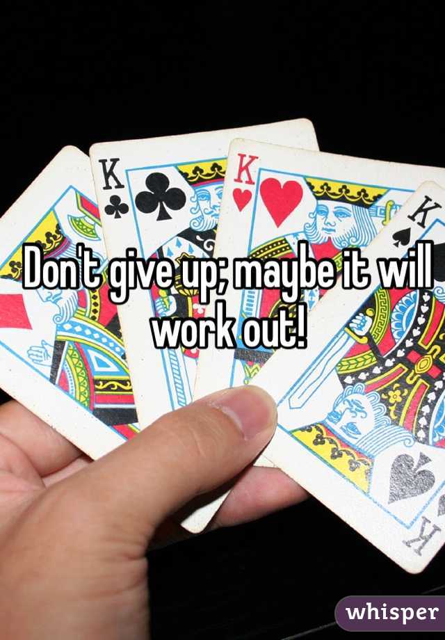 Don't give up; maybe it will work out!