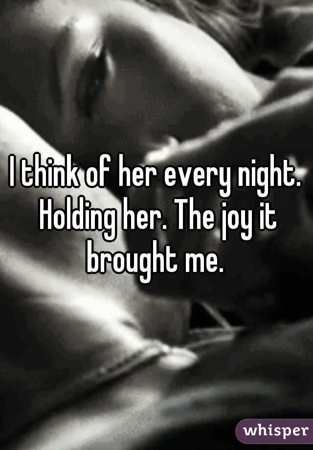I think of her every night. Holding her. The joy it brought me. 