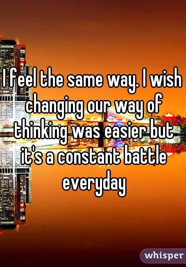 I feel the same way. I wish changing our way of thinking was easier but it's a constant battle everyday