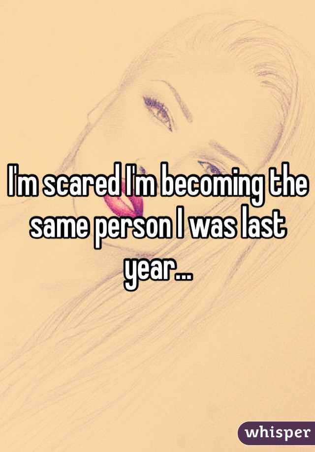 I'm scared I'm becoming the same person I was last year...