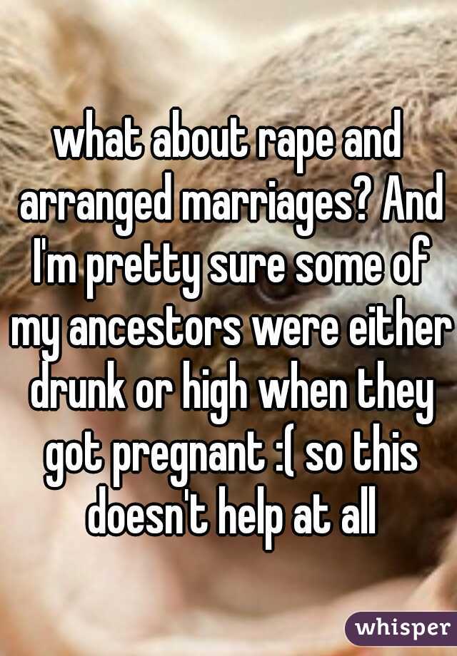 what about rape and arranged marriages? And I'm pretty sure some of my ancestors were either drunk or high when they got pregnant :( so this doesn't help at all