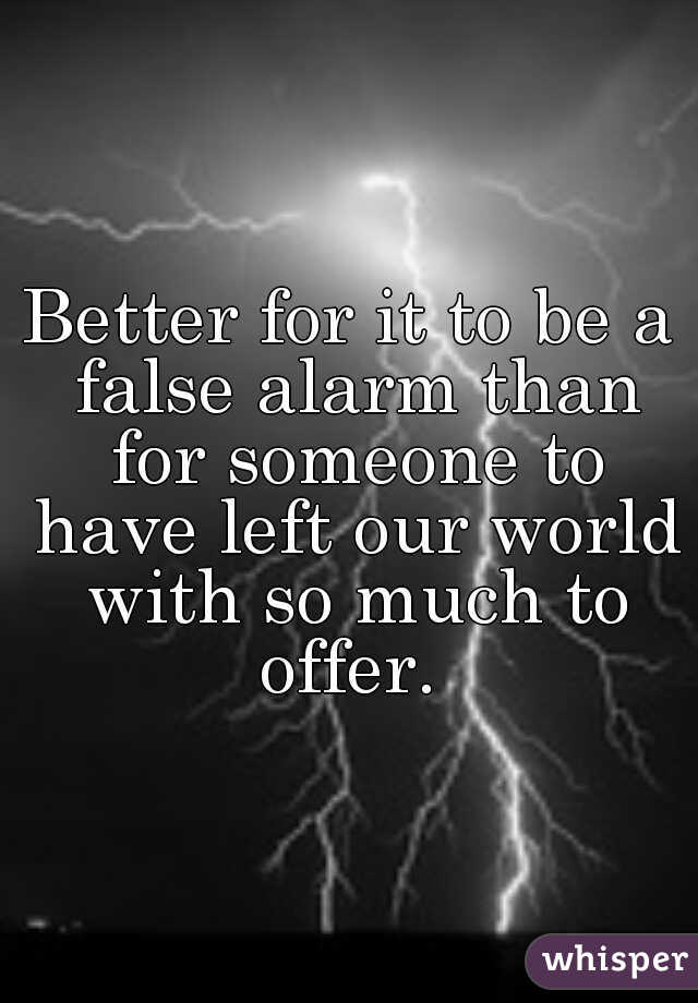 Better for it to be a false alarm than for someone to have left our world with so much to offer. 