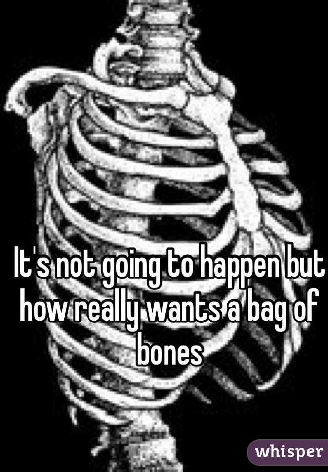 It's not going to happen but how really wants a bag of bones 