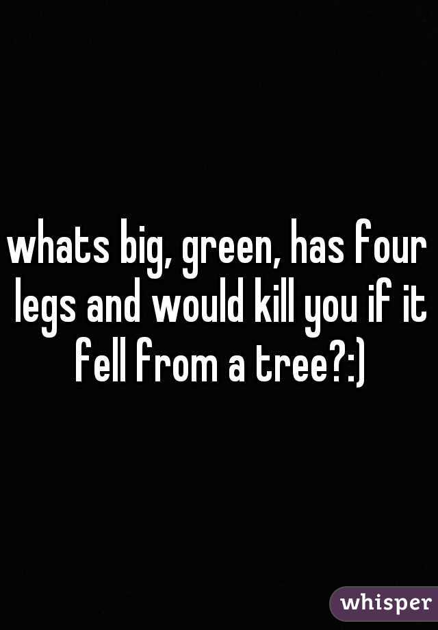 whats big, green, has four legs and would kill you if it fell from a tree?:)