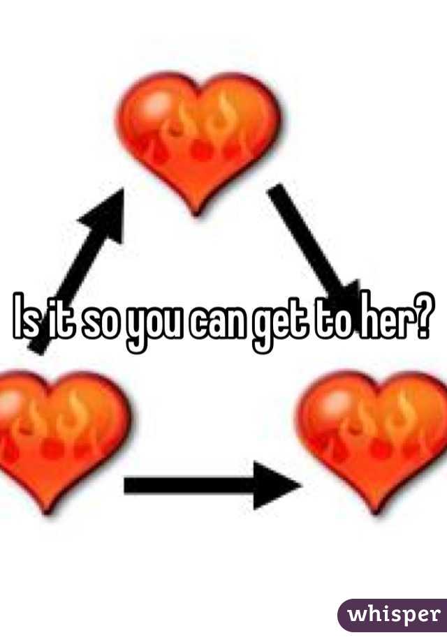 Is it so you can get to her?