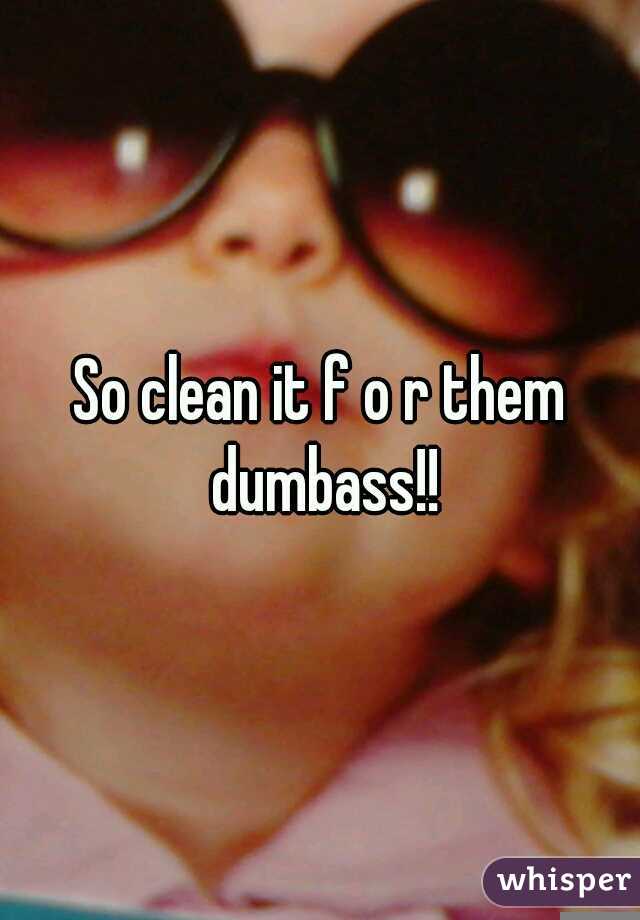 So clean it f o r them dumbass!!