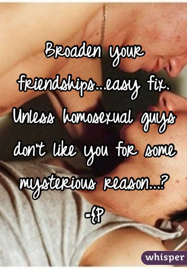 Broaden your friendships...easy fix.
Unless homosexual guys don't like you for some mysterious reason...?
={P