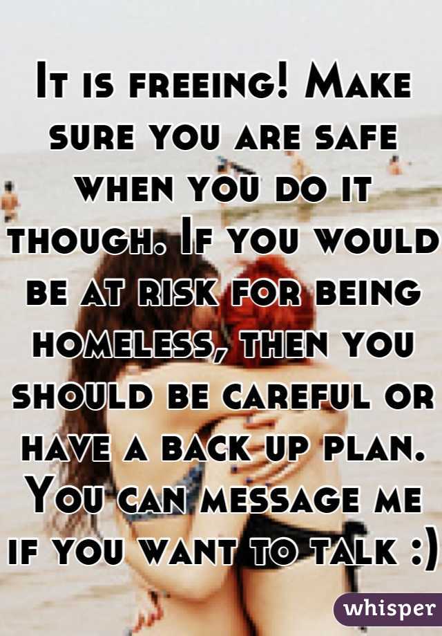 It is freeing! Make sure you are safe when you do it though. If you would be at risk for being homeless, then you should be careful or have a back up plan. You can message me if you want to talk :)