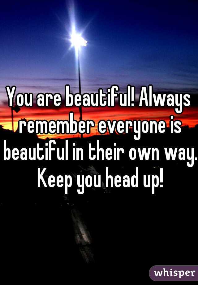 You are beautiful! Always remember everyone is beautiful in their own way. Keep you head up!