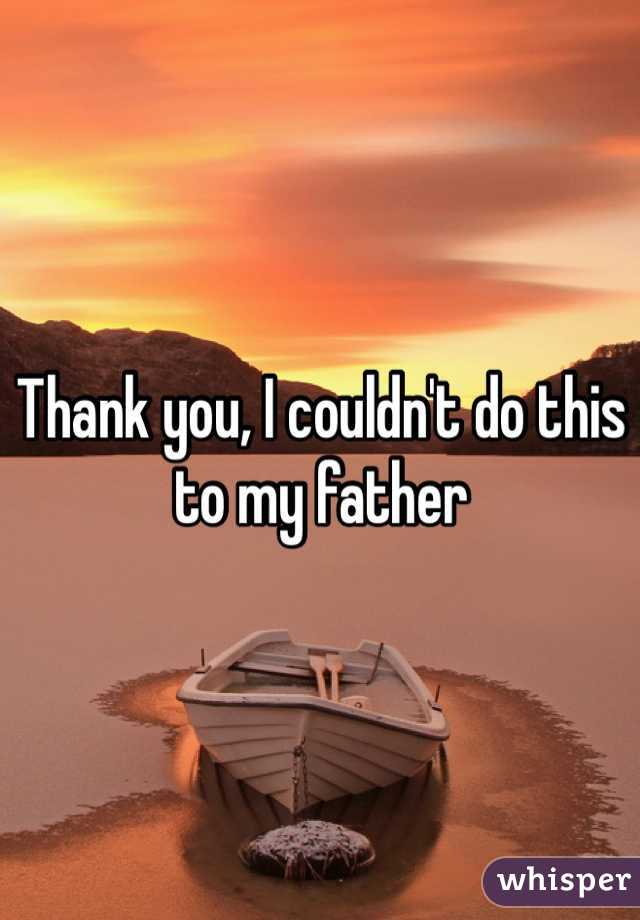 Thank you, I couldn't do this to my father
