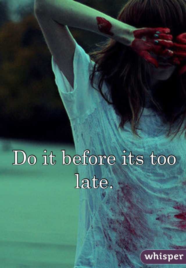 Do it before its too late.
