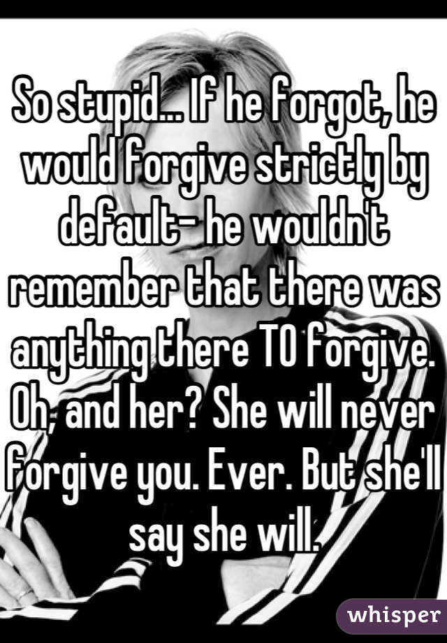 So stupid... If he forgot, he would forgive strictly by default- he wouldn't remember that there was anything there TO forgive.
Oh, and her? She will never forgive you. Ever. But she'll say she will.