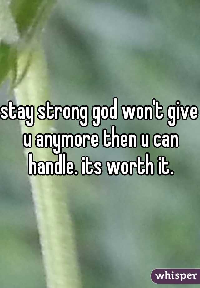 stay strong god won't give u anymore then u can handle. its worth it.
