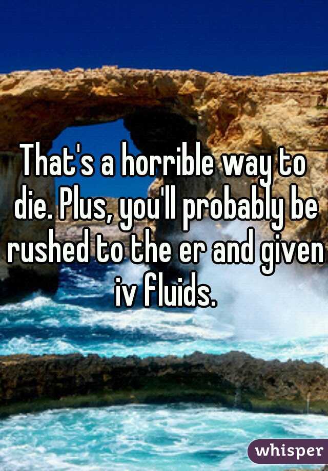 That's a horrible way to die. Plus, you'll probably be rushed to the er and given iv fluids.