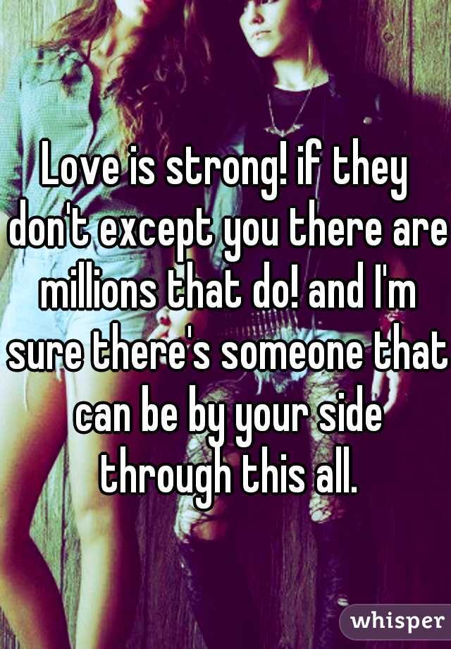 Love is strong! if they don't except you there are millions that do! and I'm sure there's someone that can be by your side through this all.
