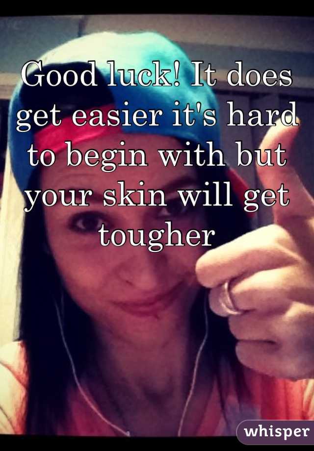 Good luck! It does get easier it's hard to begin with but your skin will get tougher