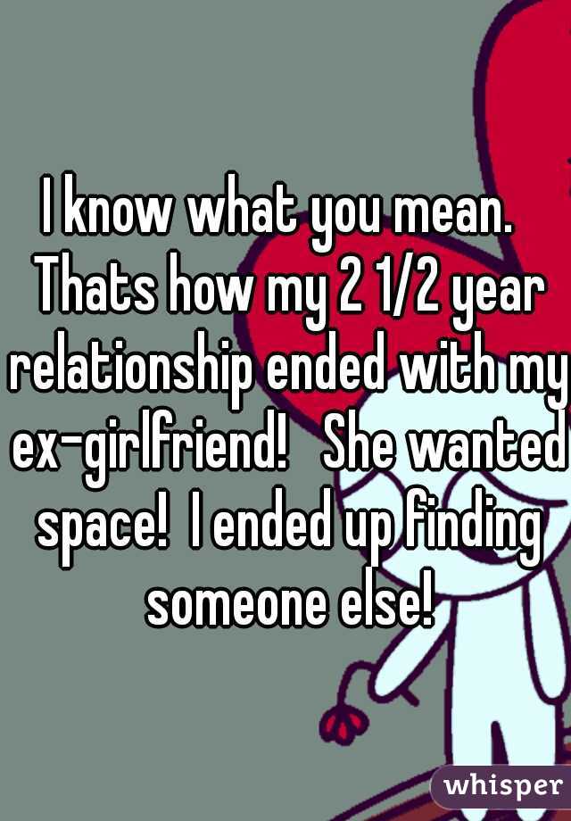 I know what you mean.  Thats how my 2 1/2 year relationship ended with my ex-girlfriend!   She wanted space!  I ended up finding someone else!