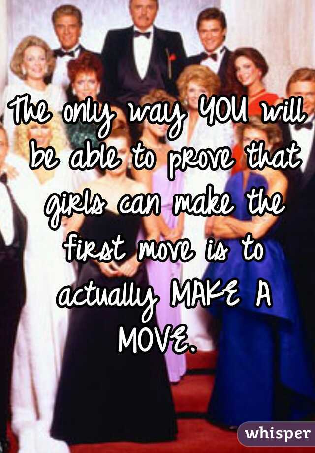The only way YOU will be able to prove that girls can make the first move is to actually MAKE A MOVE. 