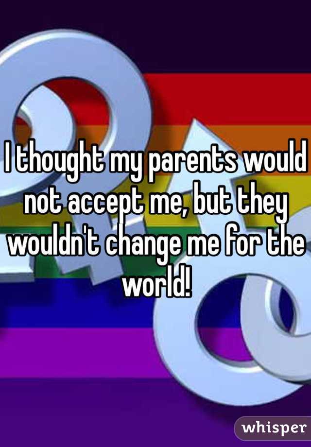 I thought my parents would not accept me, but they wouldn't change me for the world!