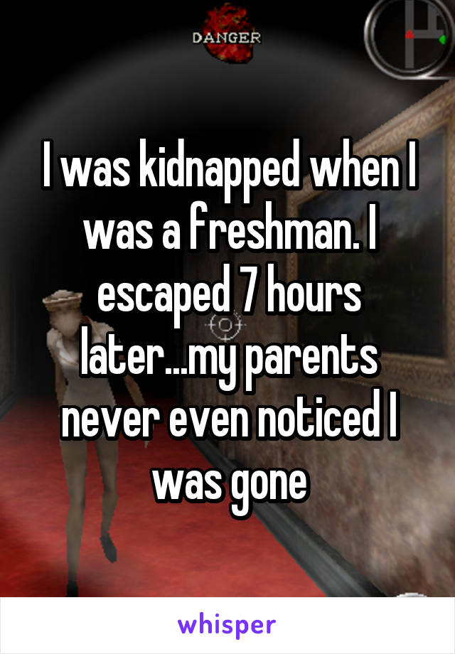 I was kidnapped when I was a freshman. I escaped 7 hours later...my parents never even noticed I was gone