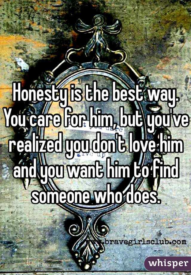Honesty is the best way. You care for him, but you've realized you don't love him and you want him to find someone who does. 