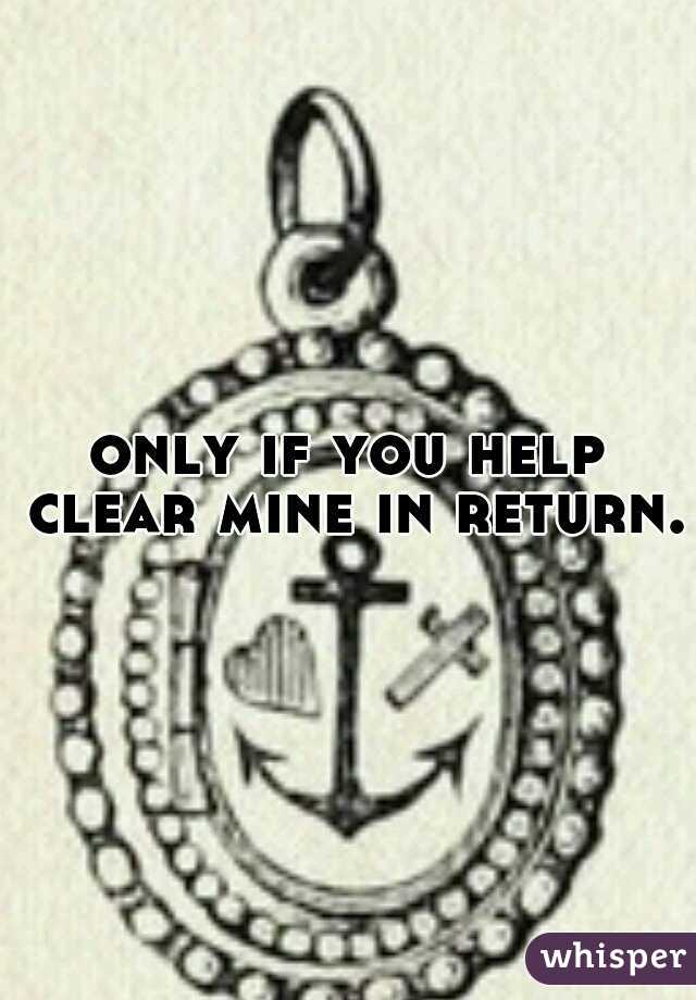 only if you help clear mine in return.