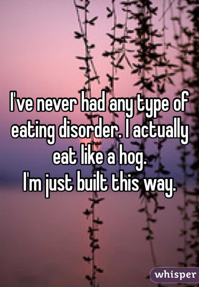 I've never had any type of eating disorder. I actually eat like a hog.
I'm just built this way.