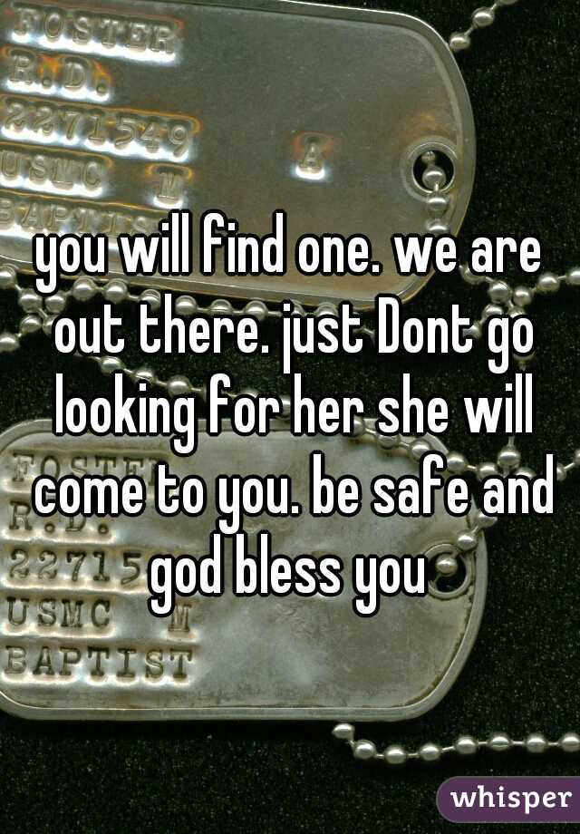 you will find one. we are out there. just Dont go looking for her she will come to you. be safe and god bless you 