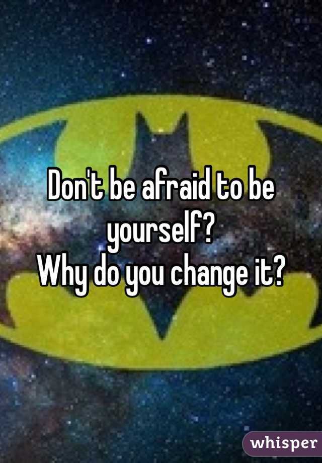 Don't be afraid to be yourself?
Why do you change it? 