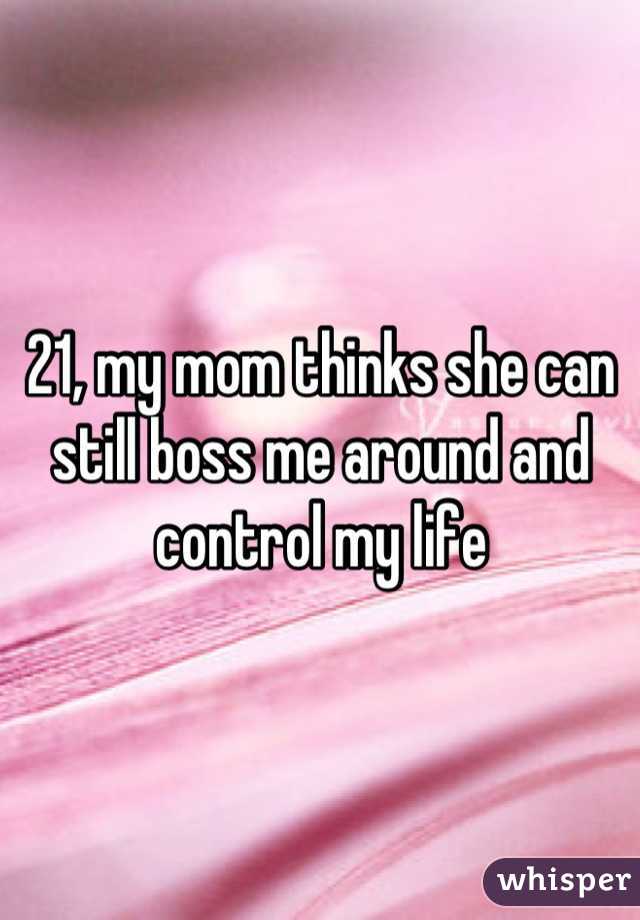 21, my mom thinks she can still boss me around and control my life