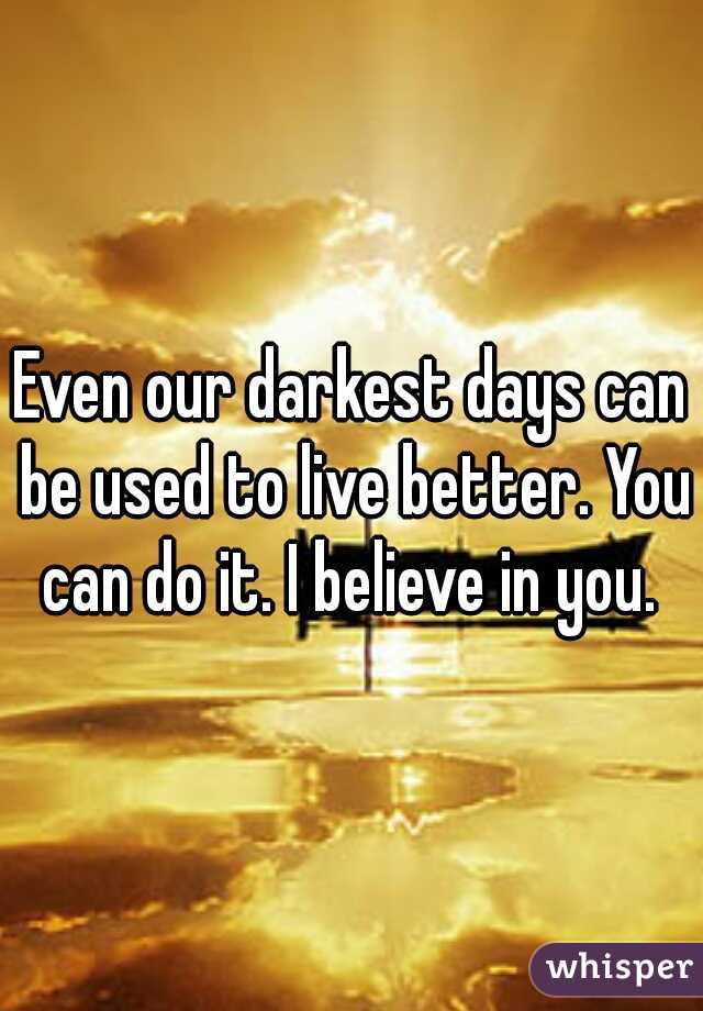 Even our darkest days can be used to live better. You can do it. I believe in you. 