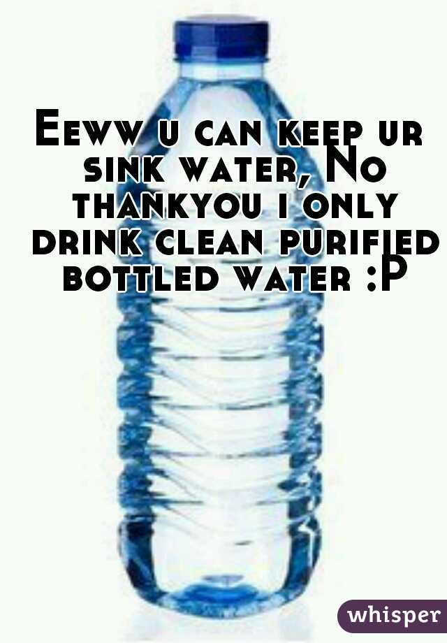 Eeww u can keep ur sink water, No thankyou i only drink clean purified bottled water :P