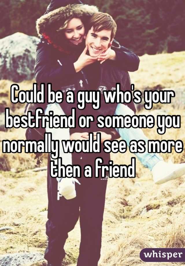 Could be a guy who's your bestfriend or someone you normally would see as more then a friend