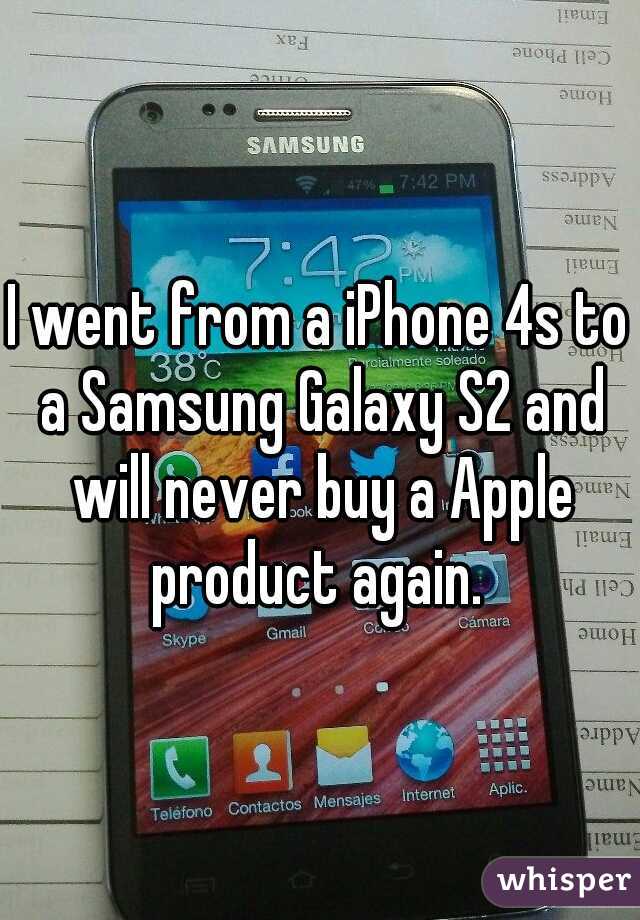 I went from a iPhone 4s to a Samsung Galaxy S2 and will never buy a Apple product again. 