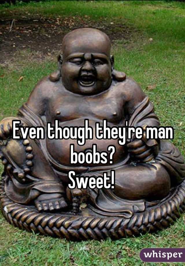 Even though they're man boobs?
Sweet! 