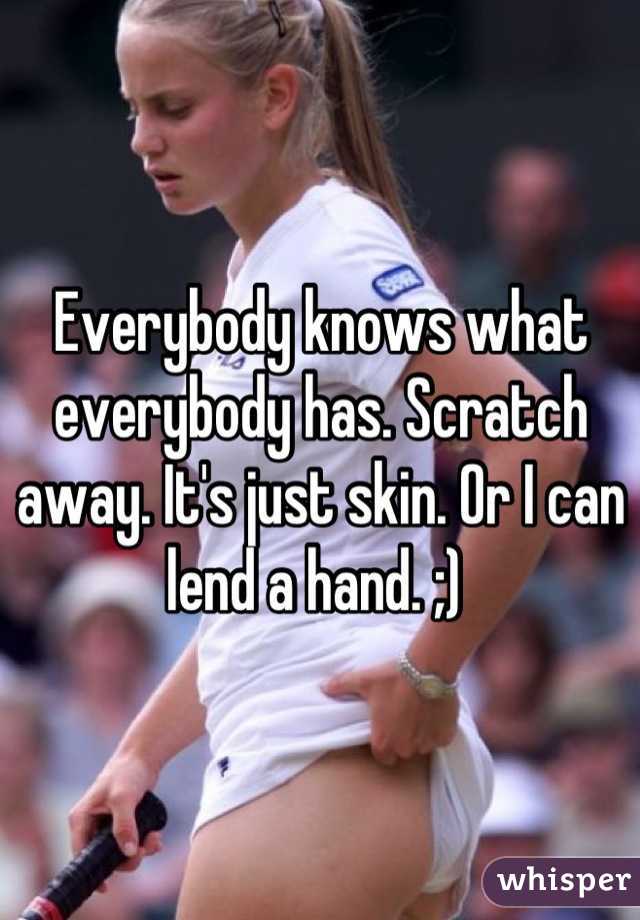 Everybody knows what everybody has. Scratch away. It's just skin. Or I can lend a hand. ;) 