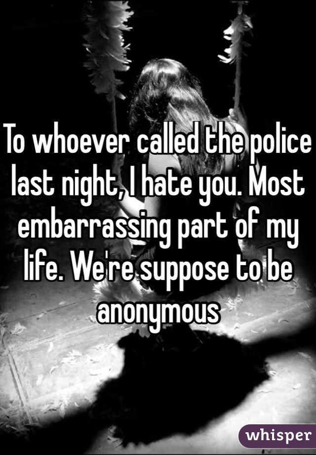 To whoever called the police last night, I hate you. Most embarrassing part of my life. We're suppose to be anonymous